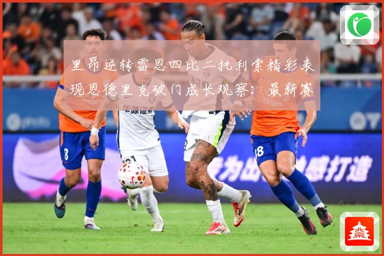 里昂逆转雷恩四比二托利索精彩表现恩德里克破门成长观察：最新赛事动态与深度分析