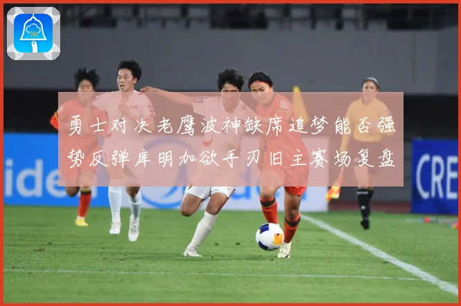 勇士对决老鹰波神缺席追梦能否强势反弹库明加欲手刃旧主赛场复盘：最新赛事动态与深度分析