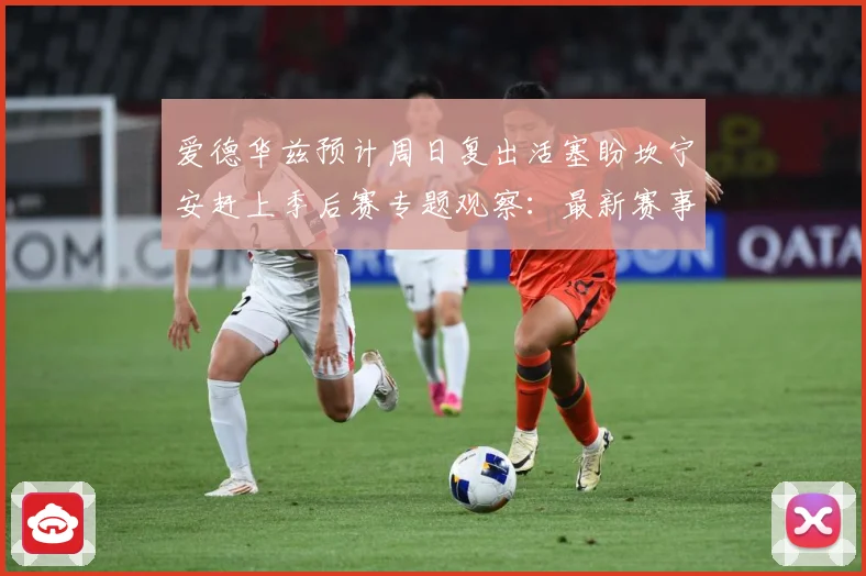 爱德华兹预计周日复出活塞盼坎宁安赶上季后赛专题观察：最新赛事动态与深度分析
