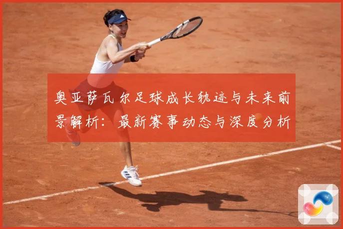 奥亚萨瓦尔足球成长轨迹与未来前景解析：最新赛事动态与深度分析