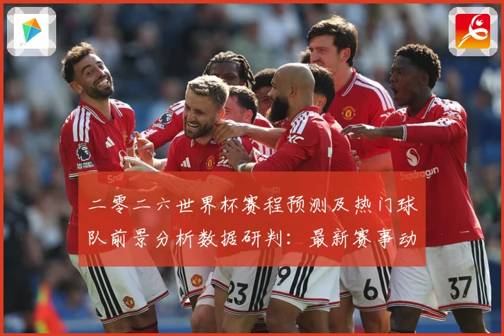 二零二六世界杯赛程预测及热门球队前景分析数据研判：最新赛事动态与深度分析