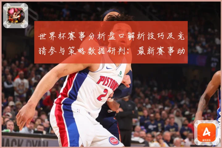 世界杯赛事分析盘口解析技巧及竞猜参与策略数据研判：最新赛事动态与深度分析
