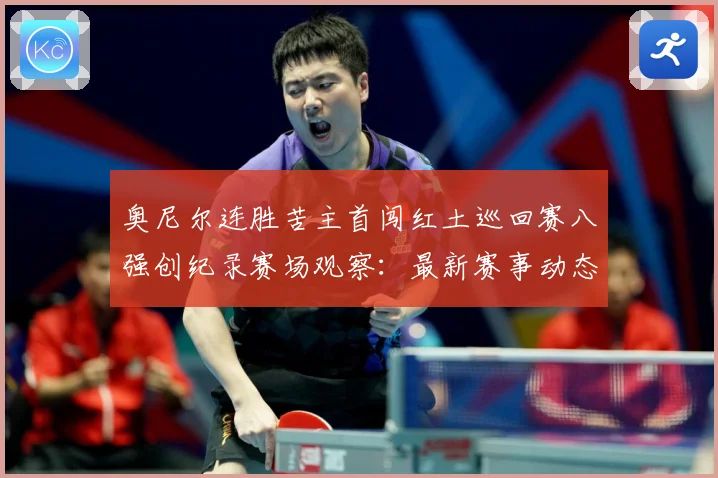 奥尼尔连胜苦主首闯红土巡回赛八强创纪录赛场观察：最新赛事动态与深度分析
