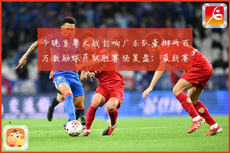 今晚京粤大战打响广东队豪掷两百万激励球员取胜赛场复盘：最新赛事动态与深度分析