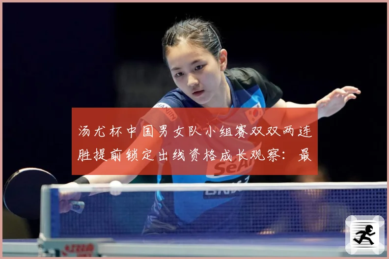 汤尤杯中国男女队小组赛双双两连胜提前锁定出线资格成长观察：最新赛事动态与深度分析