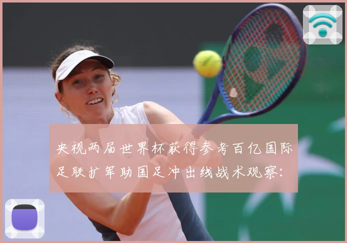 央视两届世界杯获得参考百亿国际足联扩军助国足冲出线战术观察：最新赛事动态与深度分析
