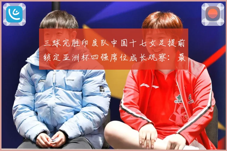 三球完胜印度队中国十七女足提前锁定亚洲杯四强席位成长观察：最新赛事动态与深度分析