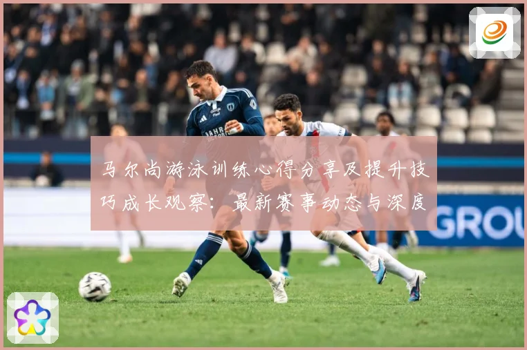 马尔尚游泳训练心得分享及提升技巧成长观察：最新赛事动态与深度分析