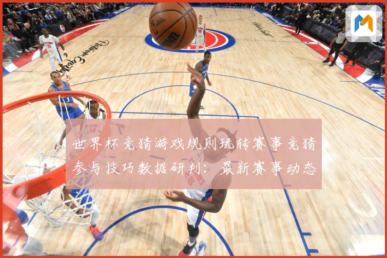 世界杯竞猜游戏规则玩转赛事竞猜参与技巧数据研判：最新赛事动态与深度分析