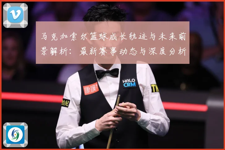 马克加索尔篮球成长轨迹与未来前景解析：最新赛事动态与深度分析