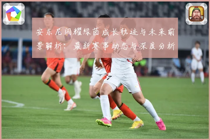 安东尼闪耀绿茵成长轨迹与未来前景解析：最新赛事动态与深度分析