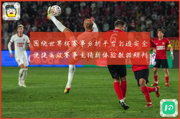 围绕世界杯赛事分析平台打造安全便捷高效赛事竞猜新体验数据研判：最新赛事动态与深度分析