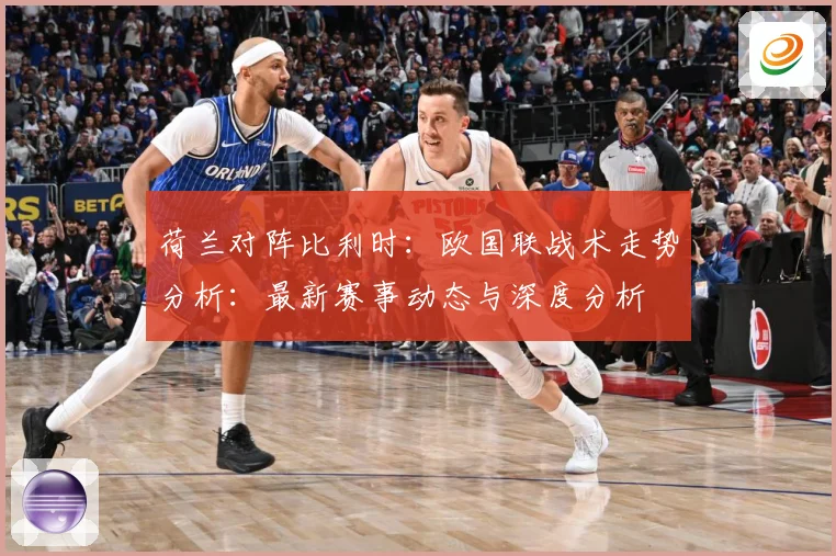 荷兰对阵比利时：欧国联战术走势分析：最新赛事动态与深度分析