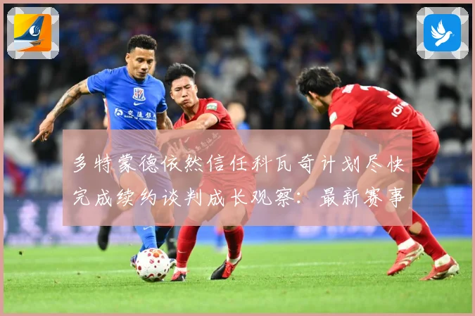 多特蒙德依然信任科瓦奇计划尽快完成续约谈判成长观察：最新赛事动态与深度分析