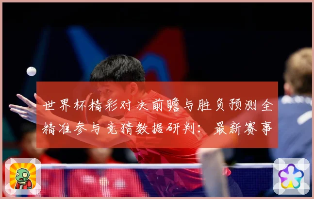 世界杯精彩对决前瞻与胜负预测全精准参与竞猜数据研判：最新赛事动态与深度分析