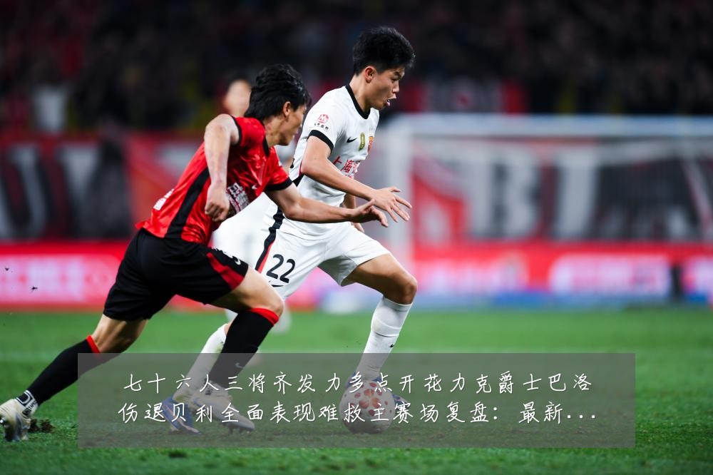 七十六人三将齐发力多点开花力克爵士巴洛伤退贝利全面表现难救主赛场复盘:最新赛事动态与深度分析