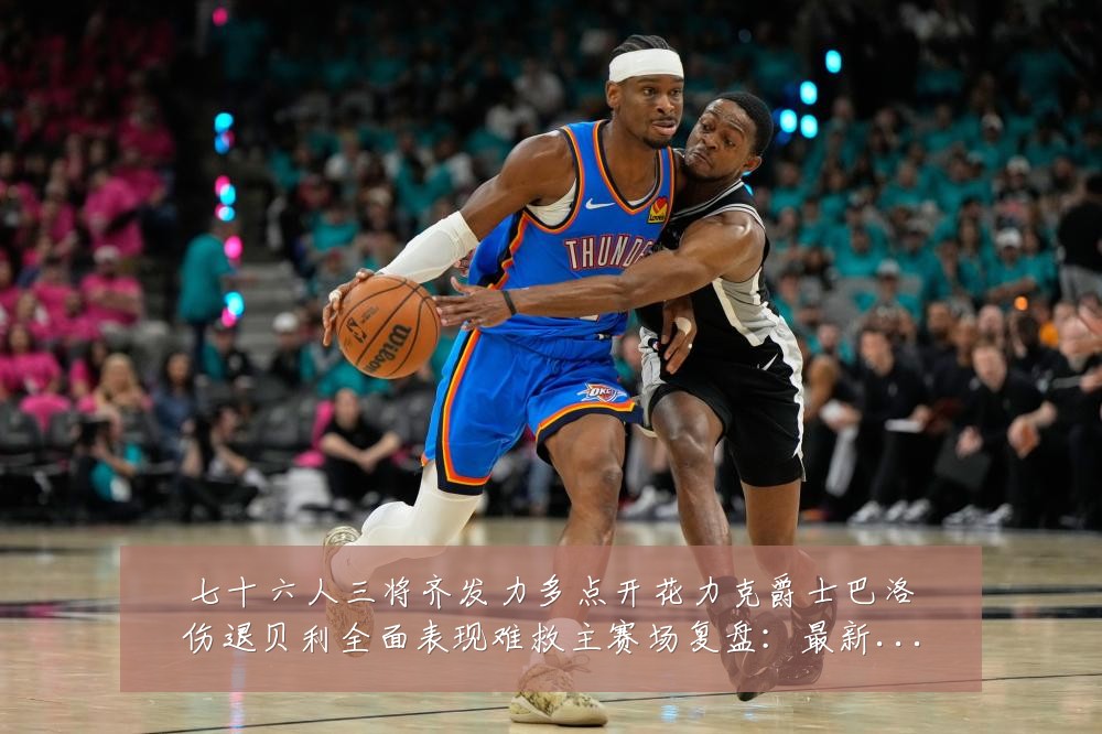 七十六人三将齐发力多点开花力克爵士巴洛伤退贝利全面表现难救主赛场复盘：最新赛事动态与深度分析
