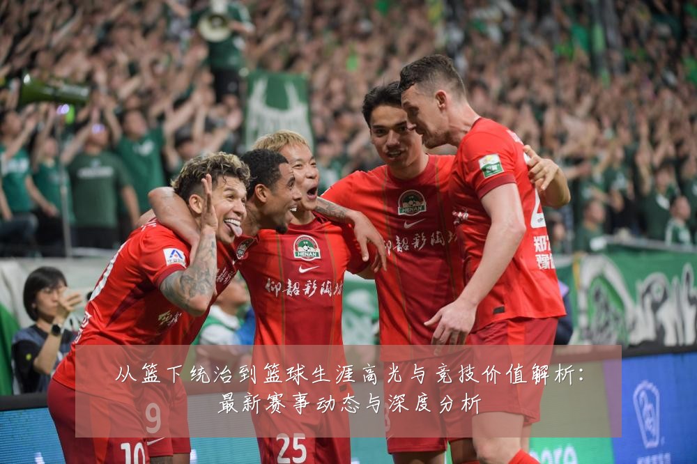 从篮下统治到篮球生涯高光与竞技价值解析:最新赛事动态与深度分析