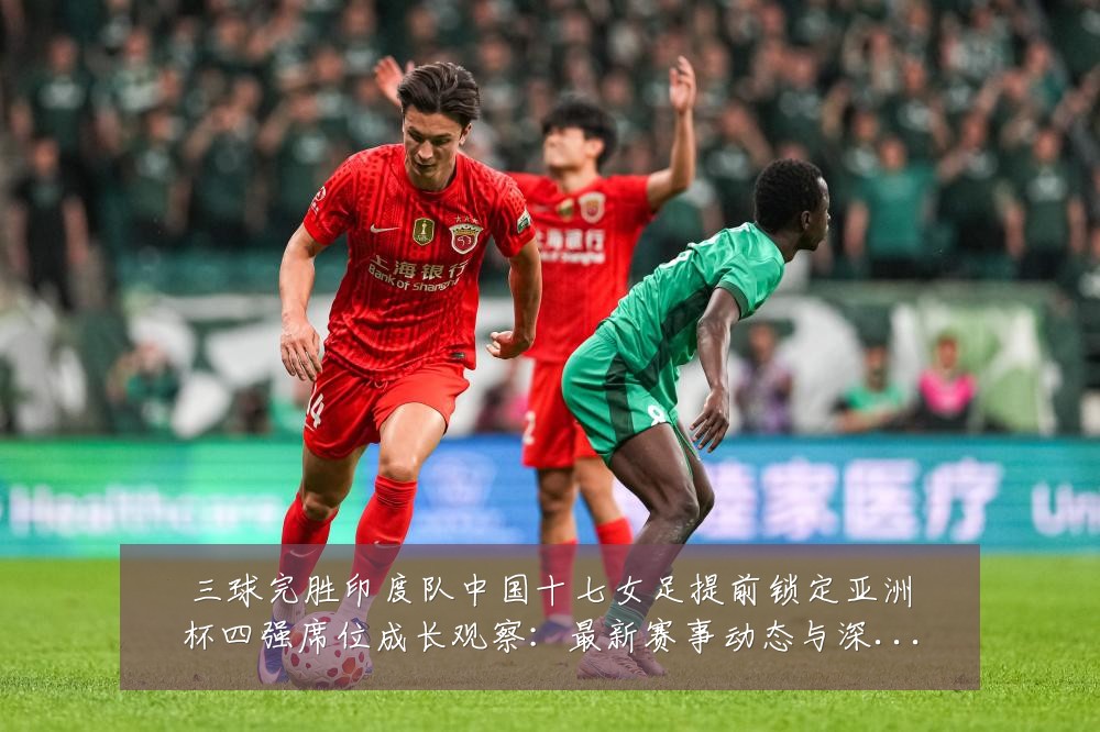 三球完胜印度队中国十七女足提前锁定亚洲杯四强席位成长观察:最新赛事动态与深度分析