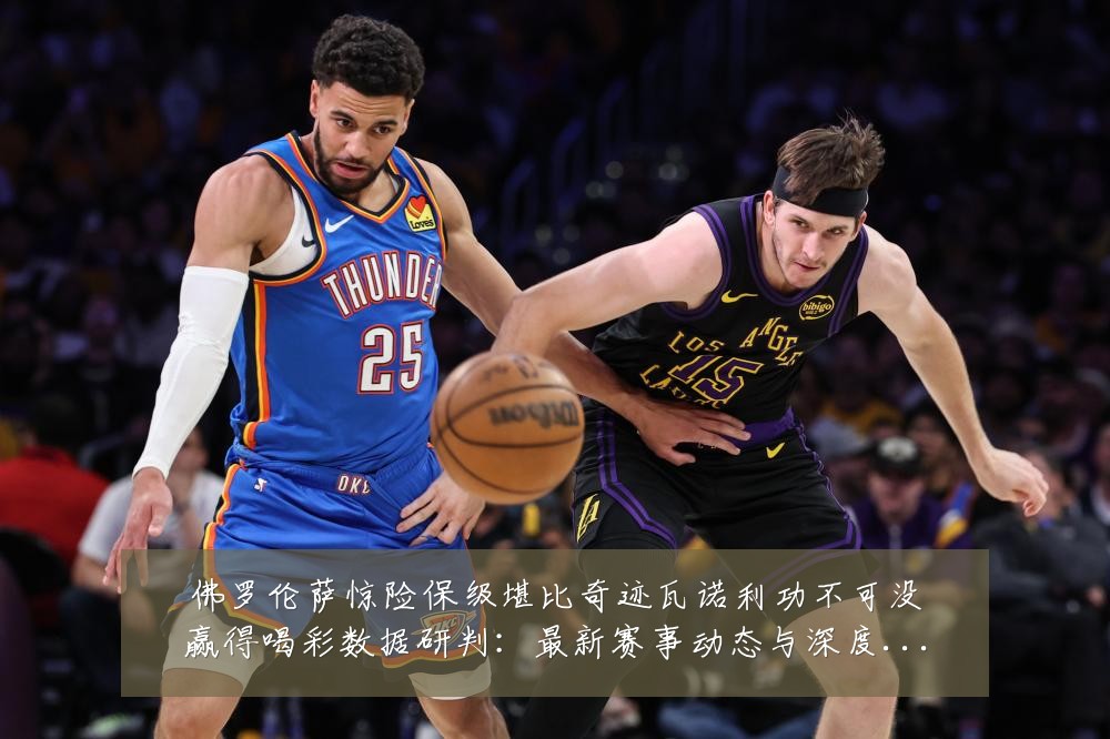 佛罗伦萨惊险保级堪比奇迹瓦诺利功不可没赢得喝彩数据研判:最新赛事动态与深度分析