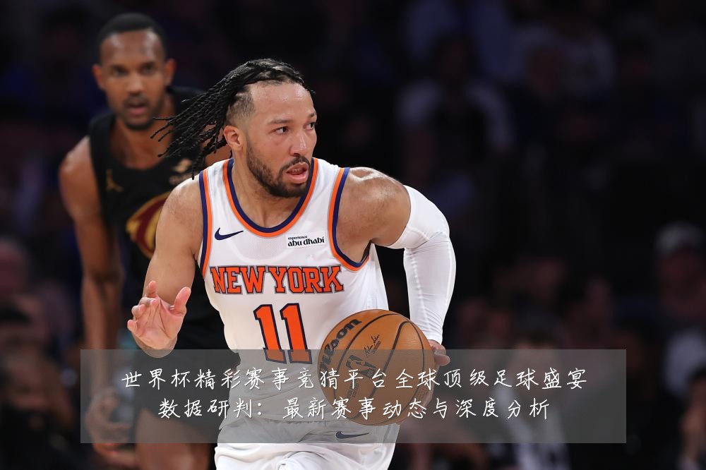 世界杯精彩赛事竞猜平台全球顶级足球盛宴数据研判:最新赛事动态与深度分析
