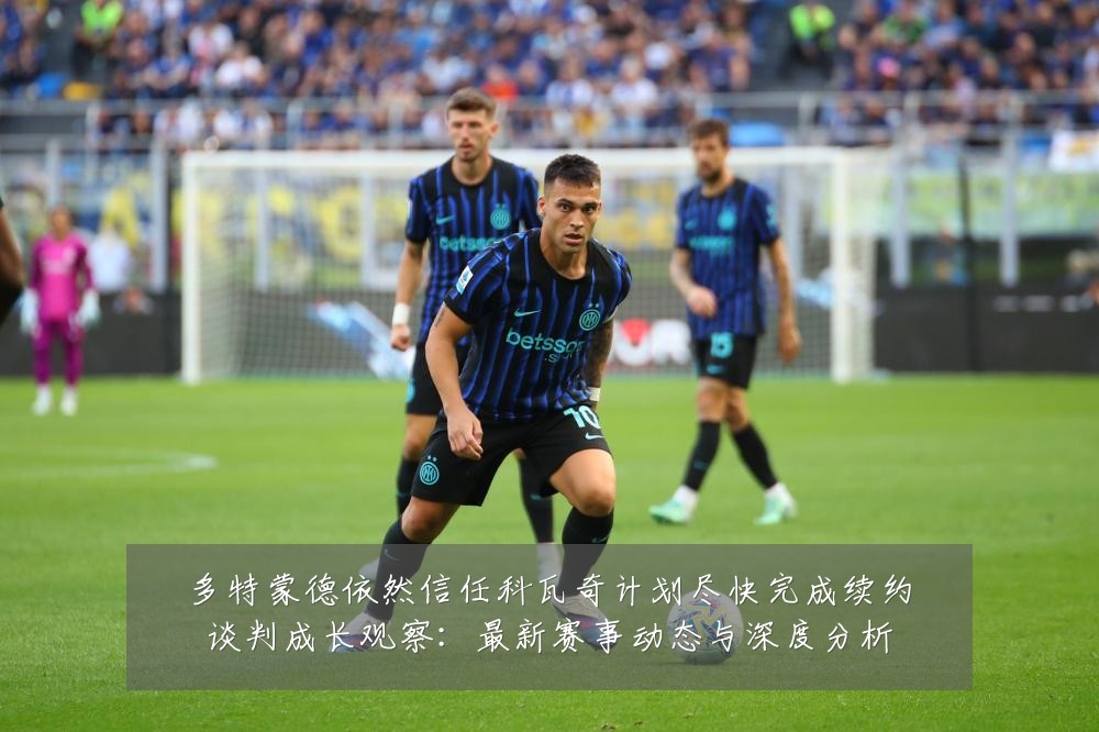 多特蒙德依然信任科瓦奇计划尽快完成续约谈判成长观察:最新赛事动态与深度分析