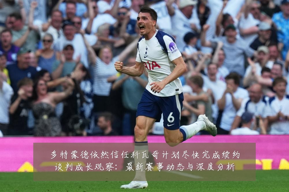 多特蒙德依然信任科瓦奇计划尽快完成续约谈判成长观察:最新赛事动态与深度分析