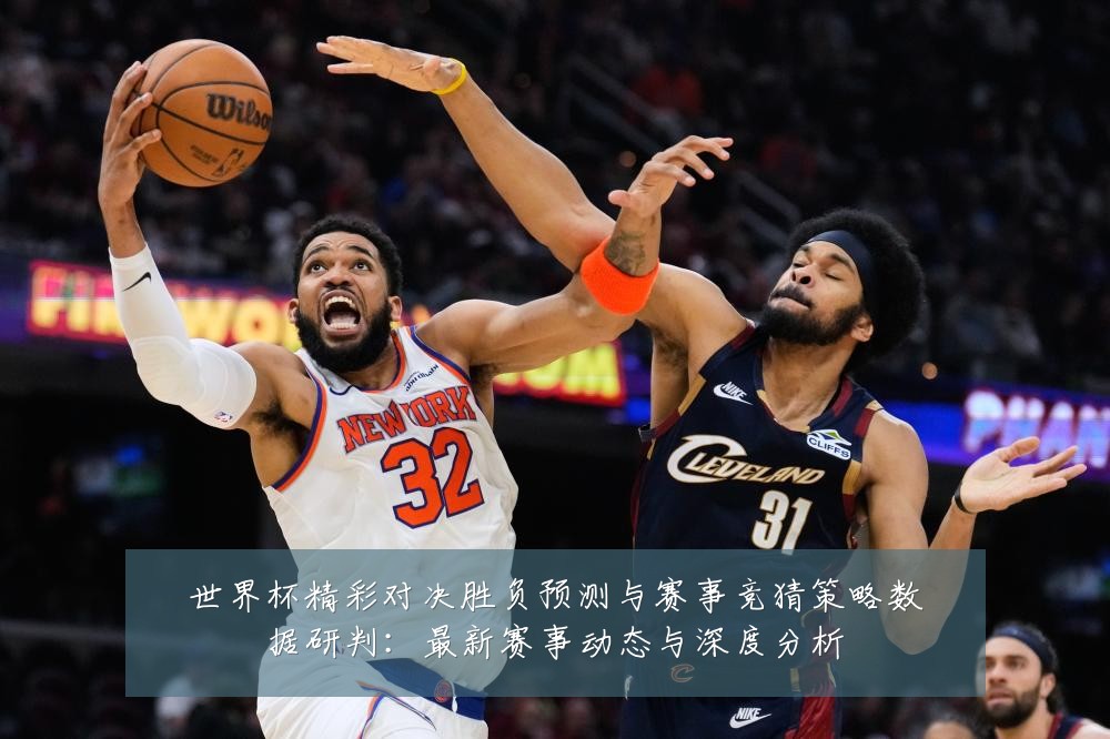 世界杯精彩对决胜负预测与赛事竞猜策略数据研判:最新赛事动态与深度分析