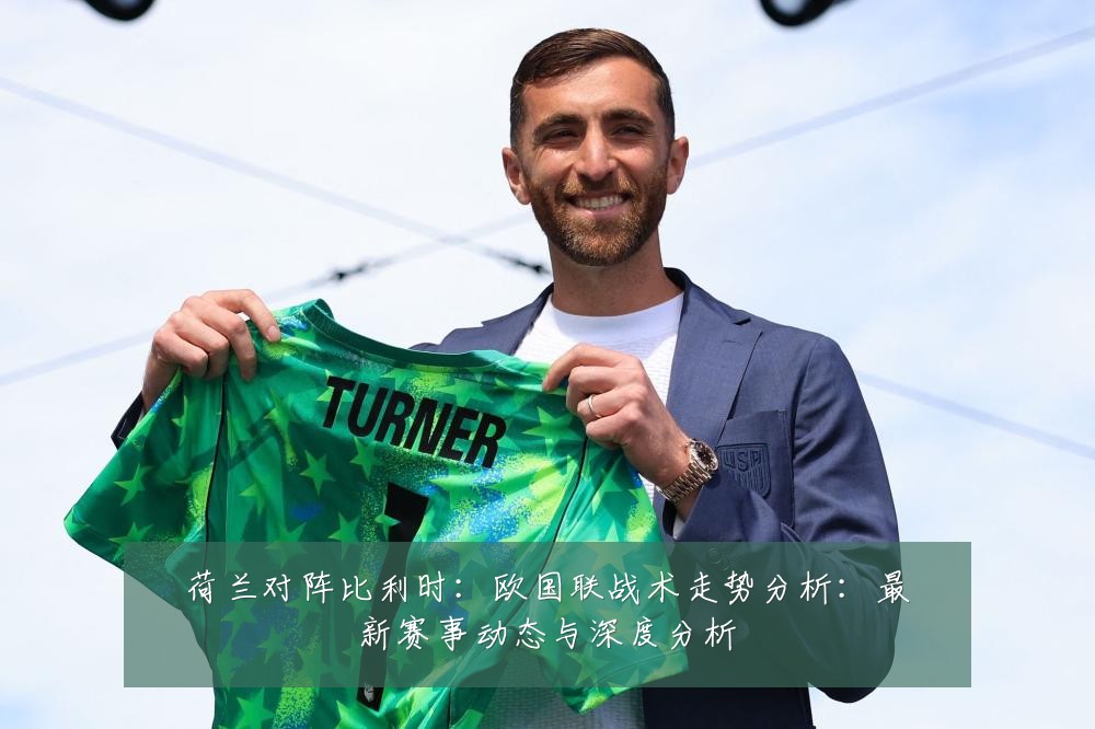 荷兰对阵比利时:欧国联战术走势分析:最新赛事动态与深度分析