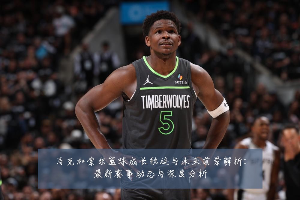 马克加索尔篮球成长轨迹与未来前景解析:最新赛事动态与深度分析