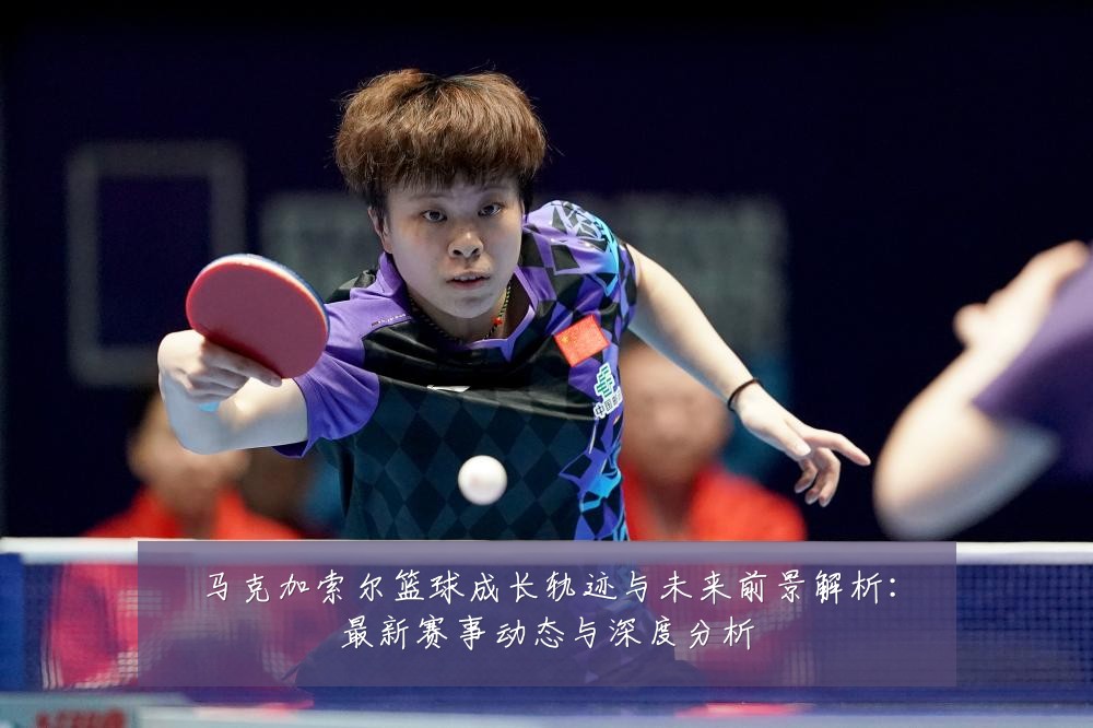 马克加索尔篮球成长轨迹与未来前景解析:最新赛事动态与深度分析