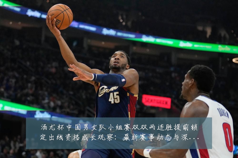 汤尤杯中国男女队小组赛双双两连胜提前锁定出线资格成长观察:最新赛事动态与深度分析