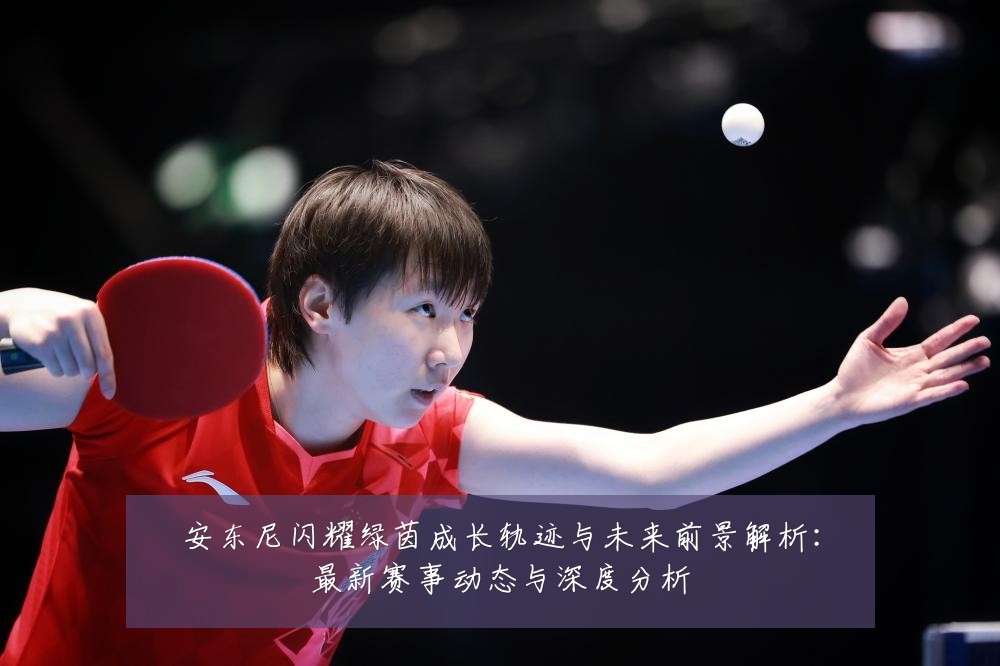 安东尼闪耀绿茵成长轨迹与未来前景解析:最新赛事动态与深度分析